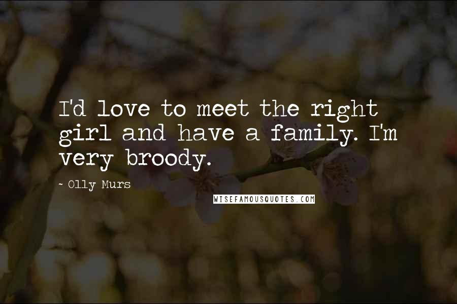 Olly Murs Quotes: I'd love to meet the right girl and have a family. I'm very broody.
