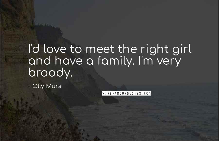 Olly Murs Quotes: I'd love to meet the right girl and have a family. I'm very broody.