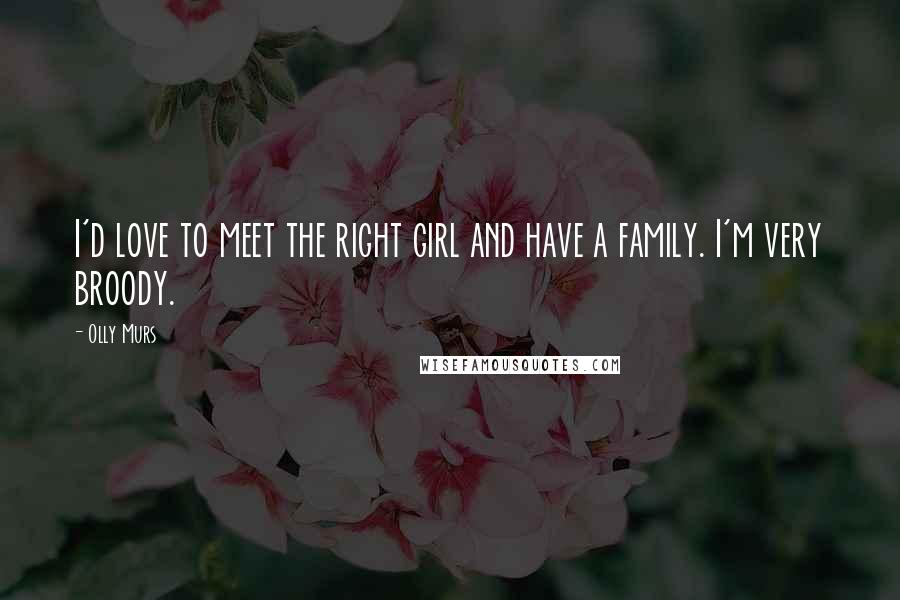 Olly Murs Quotes: I'd love to meet the right girl and have a family. I'm very broody.