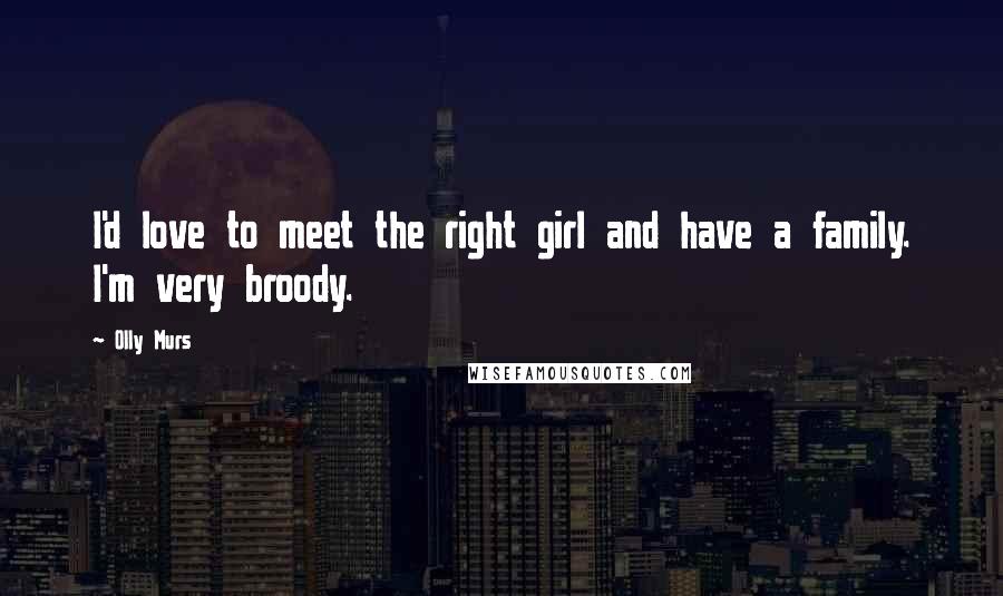 Olly Murs Quotes: I'd love to meet the right girl and have a family. I'm very broody.