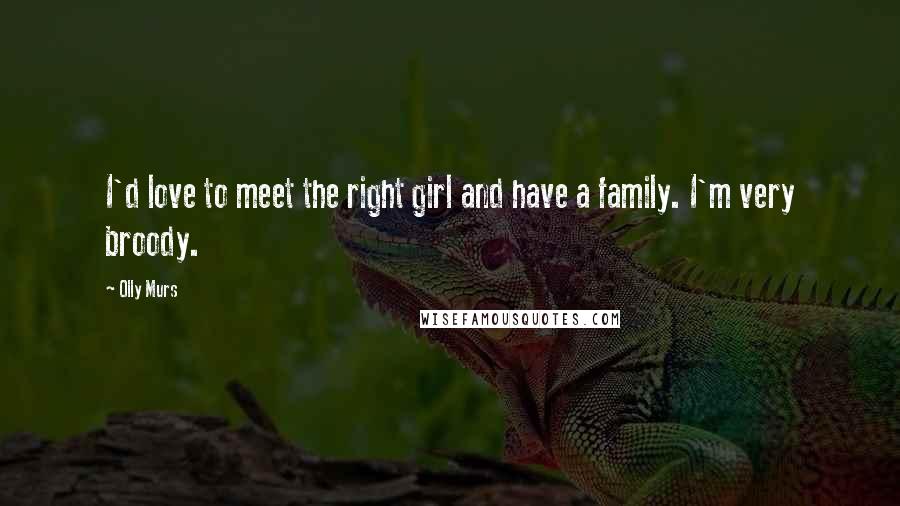 Olly Murs Quotes: I'd love to meet the right girl and have a family. I'm very broody.