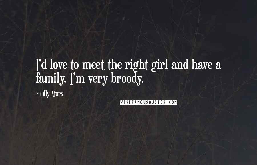 Olly Murs Quotes: I'd love to meet the right girl and have a family. I'm very broody.