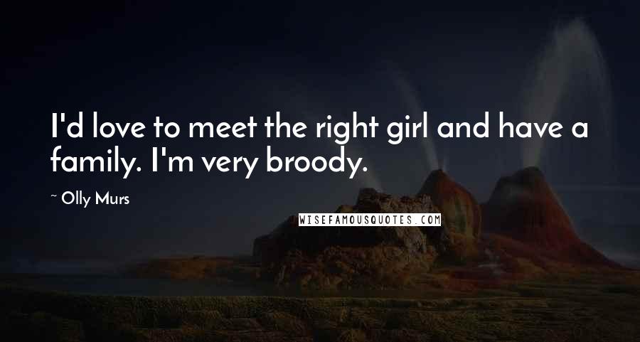 Olly Murs Quotes: I'd love to meet the right girl and have a family. I'm very broody.