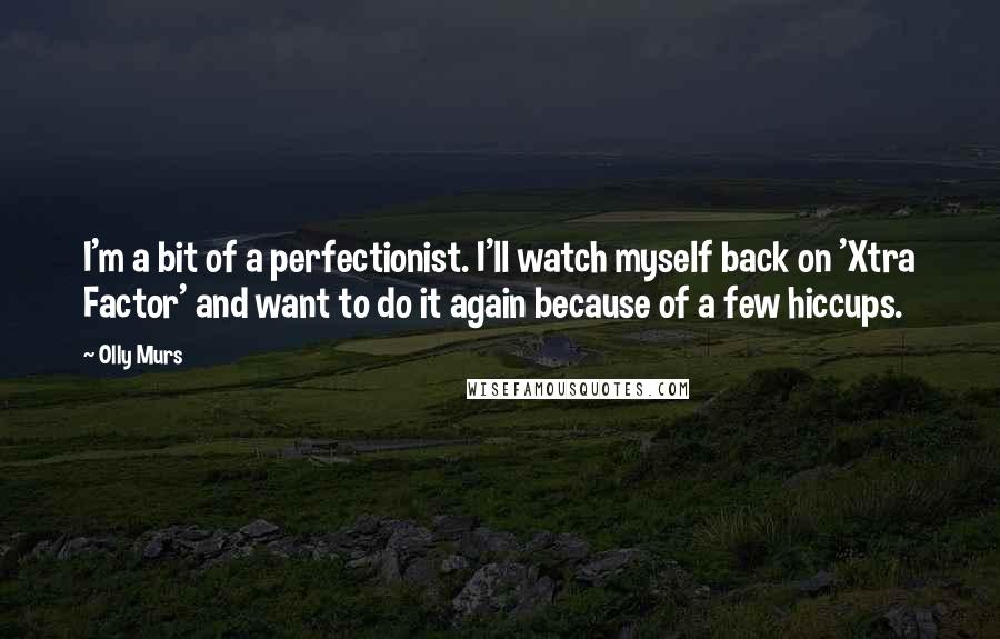 Olly Murs Quotes: I'm a bit of a perfectionist. I'll watch myself back on 'Xtra Factor' and want to do it again because of a few hiccups.