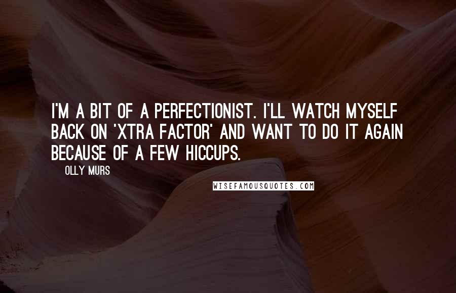 Olly Murs Quotes: I'm a bit of a perfectionist. I'll watch myself back on 'Xtra Factor' and want to do it again because of a few hiccups.