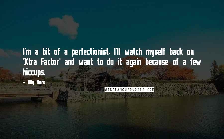 Olly Murs Quotes: I'm a bit of a perfectionist. I'll watch myself back on 'Xtra Factor' and want to do it again because of a few hiccups.