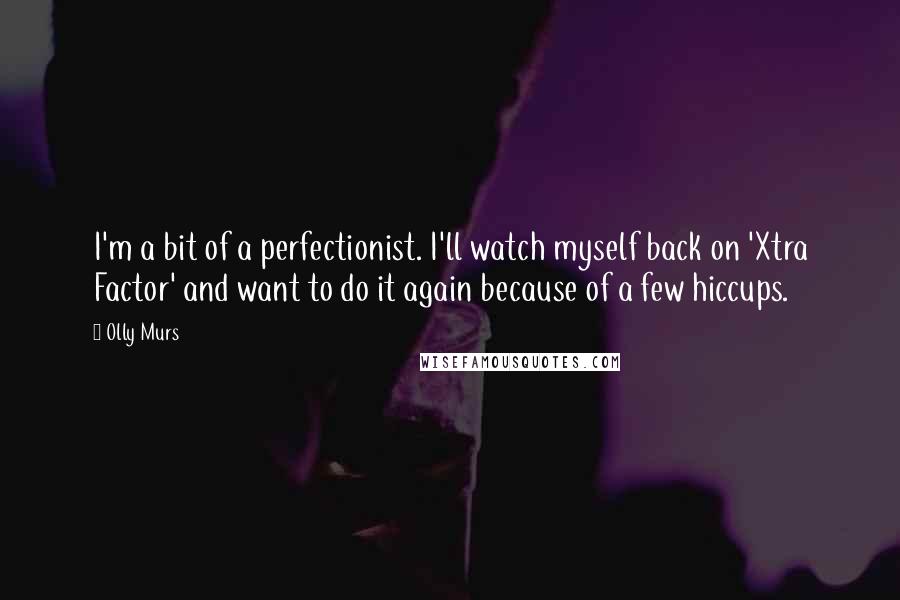 Olly Murs Quotes: I'm a bit of a perfectionist. I'll watch myself back on 'Xtra Factor' and want to do it again because of a few hiccups.