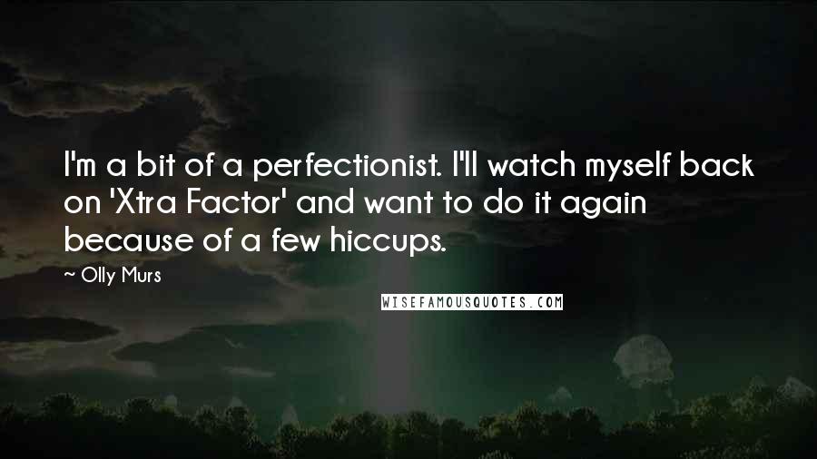 Olly Murs Quotes: I'm a bit of a perfectionist. I'll watch myself back on 'Xtra Factor' and want to do it again because of a few hiccups.