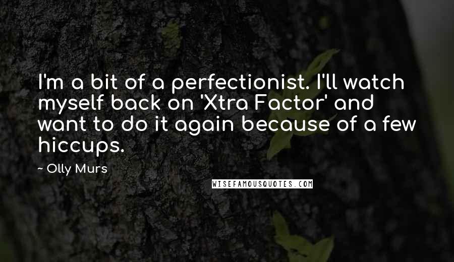 Olly Murs Quotes: I'm a bit of a perfectionist. I'll watch myself back on 'Xtra Factor' and want to do it again because of a few hiccups.