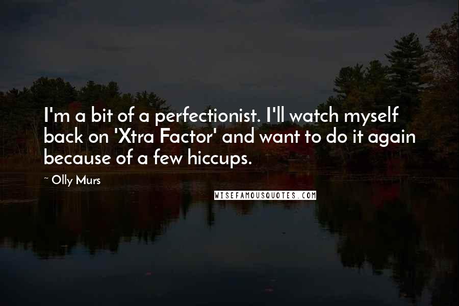 Olly Murs Quotes: I'm a bit of a perfectionist. I'll watch myself back on 'Xtra Factor' and want to do it again because of a few hiccups.