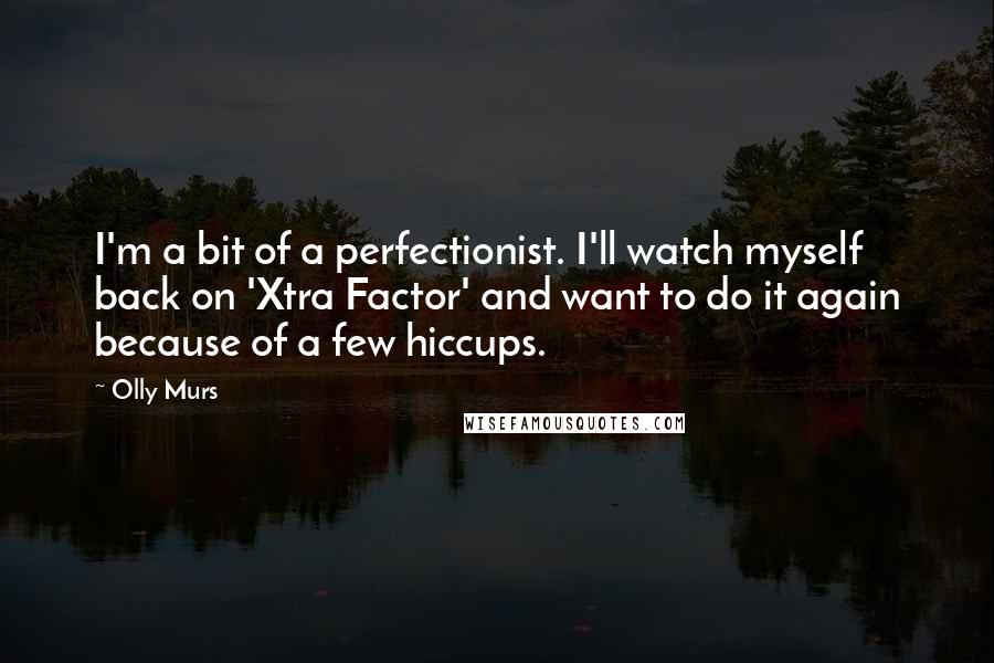 Olly Murs Quotes: I'm a bit of a perfectionist. I'll watch myself back on 'Xtra Factor' and want to do it again because of a few hiccups.