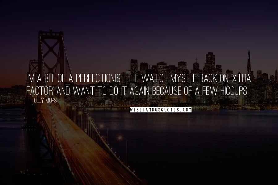 Olly Murs Quotes: I'm a bit of a perfectionist. I'll watch myself back on 'Xtra Factor' and want to do it again because of a few hiccups.