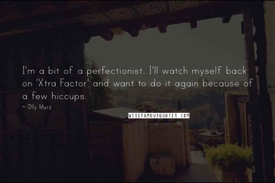 Olly Murs Quotes: I'm a bit of a perfectionist. I'll watch myself back on 'Xtra Factor' and want to do it again because of a few hiccups.