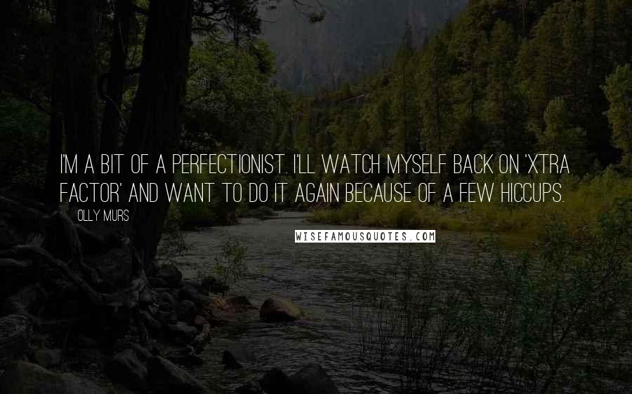 Olly Murs Quotes: I'm a bit of a perfectionist. I'll watch myself back on 'Xtra Factor' and want to do it again because of a few hiccups.