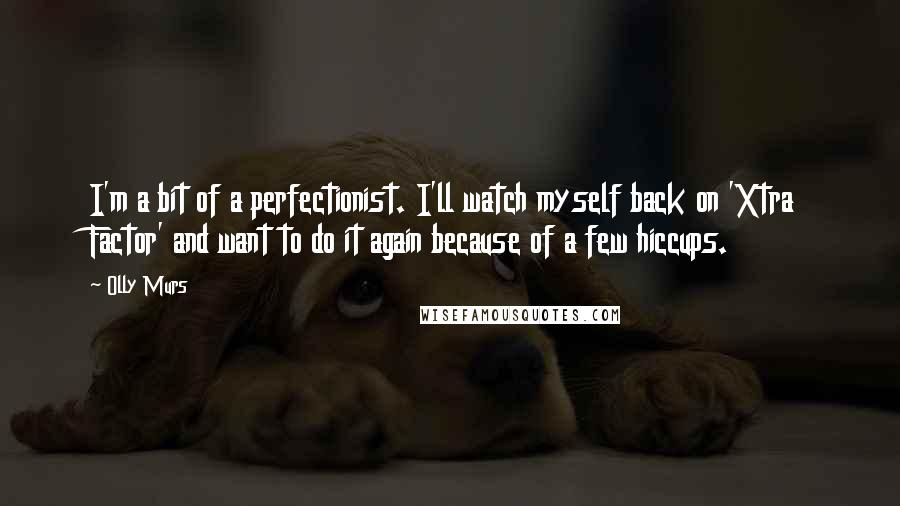 Olly Murs Quotes: I'm a bit of a perfectionist. I'll watch myself back on 'Xtra Factor' and want to do it again because of a few hiccups.