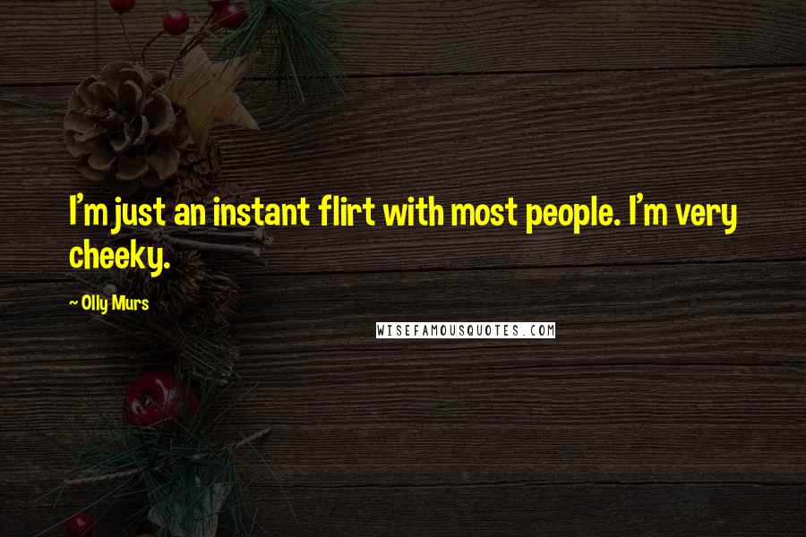 Olly Murs Quotes: I'm just an instant flirt with most people. I'm very cheeky.