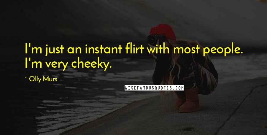 Olly Murs Quotes: I'm just an instant flirt with most people. I'm very cheeky.