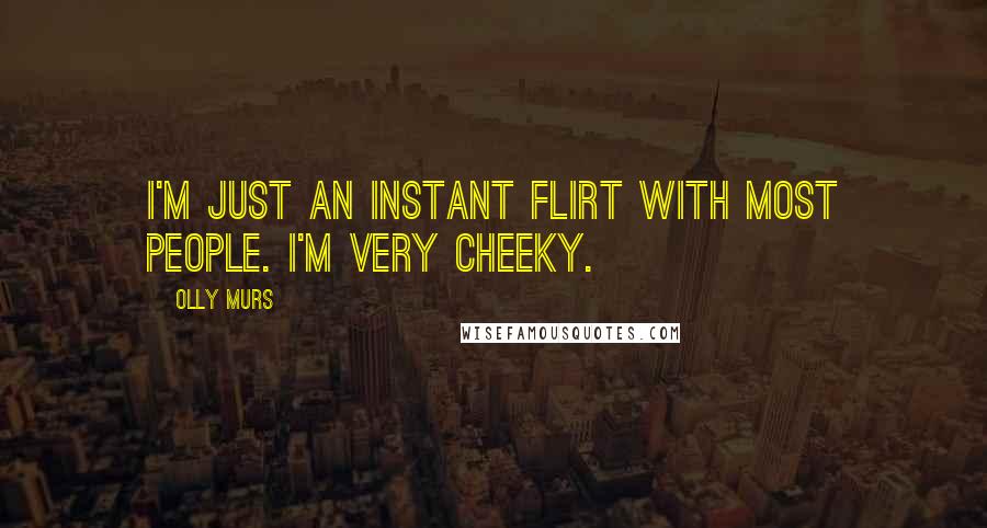 Olly Murs Quotes: I'm just an instant flirt with most people. I'm very cheeky.