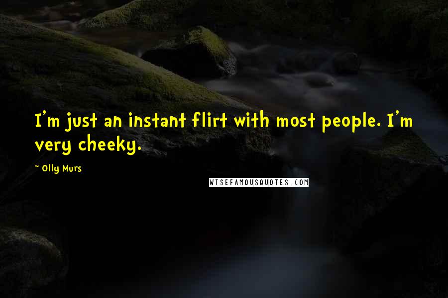Olly Murs Quotes: I'm just an instant flirt with most people. I'm very cheeky.