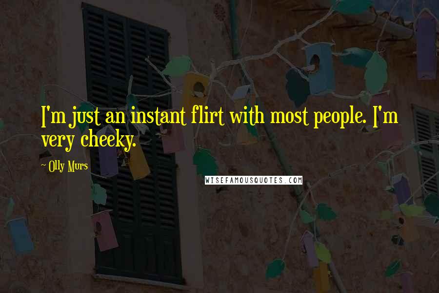 Olly Murs Quotes: I'm just an instant flirt with most people. I'm very cheeky.