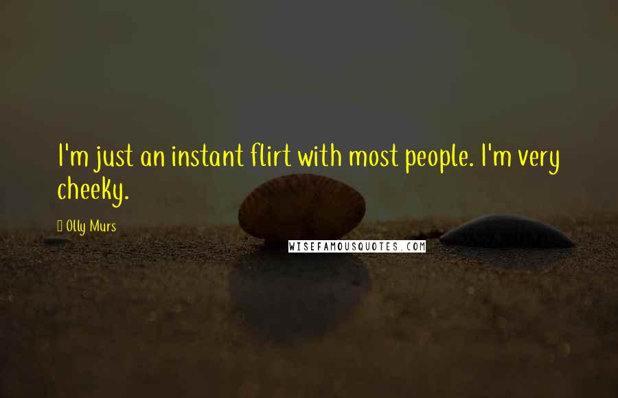 Olly Murs Quotes: I'm just an instant flirt with most people. I'm very cheeky.
