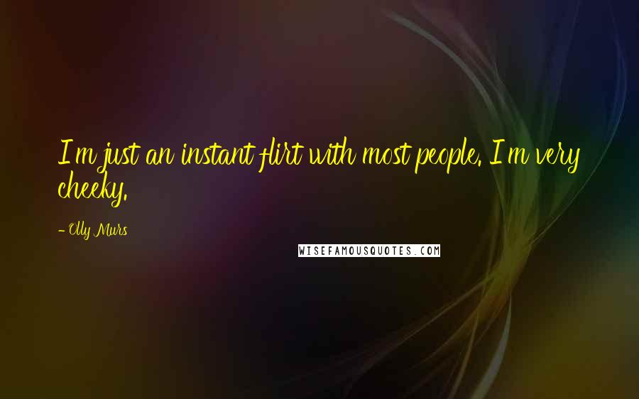 Olly Murs Quotes: I'm just an instant flirt with most people. I'm very cheeky.