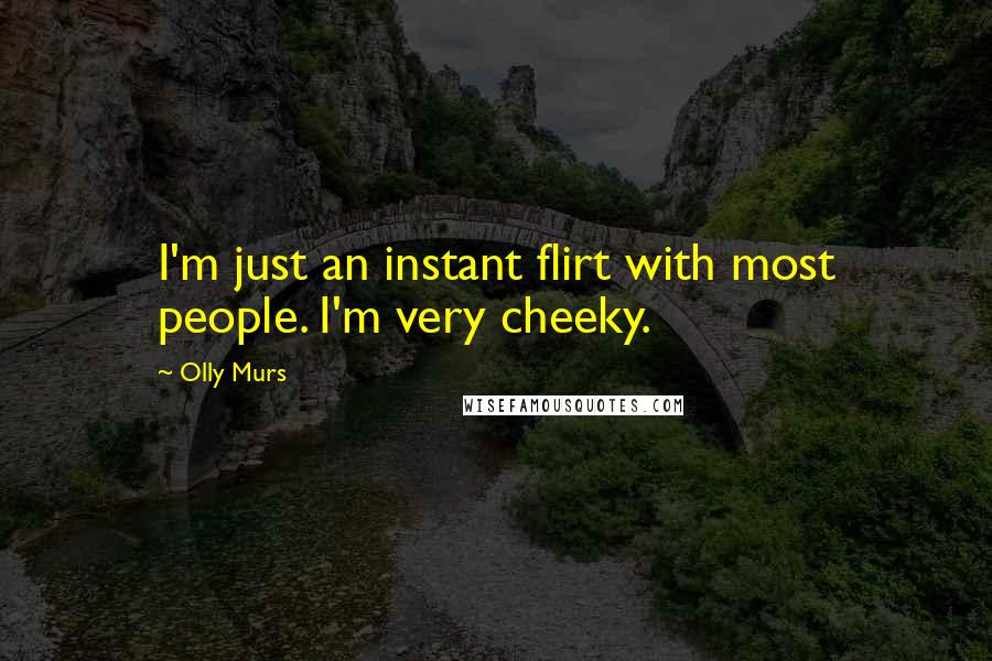 Olly Murs Quotes: I'm just an instant flirt with most people. I'm very cheeky.