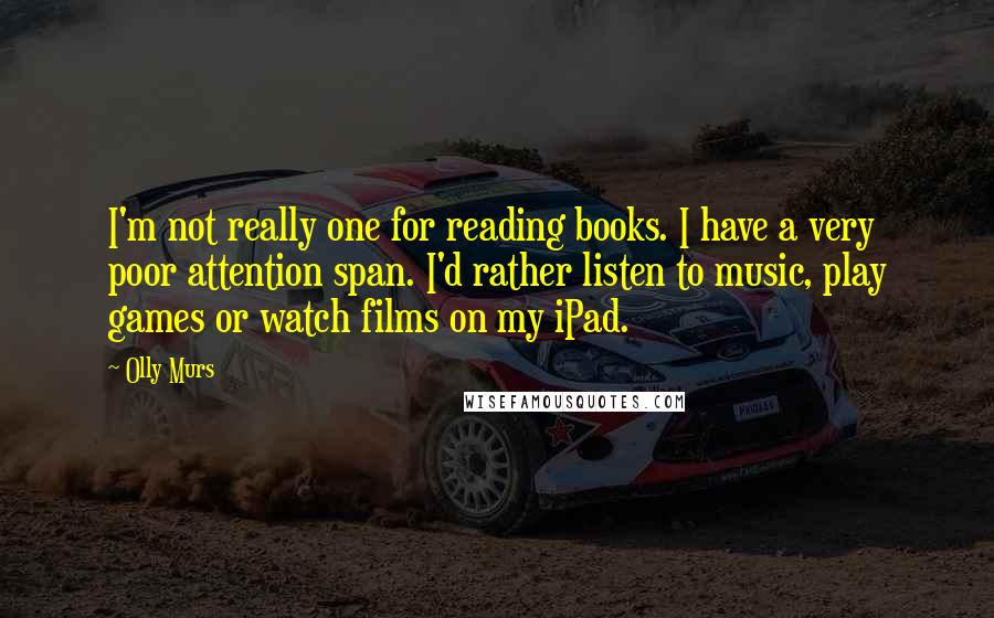 Olly Murs Quotes: I'm not really one for reading books. I have a very poor attention span. I'd rather listen to music, play games or watch films on my iPad.