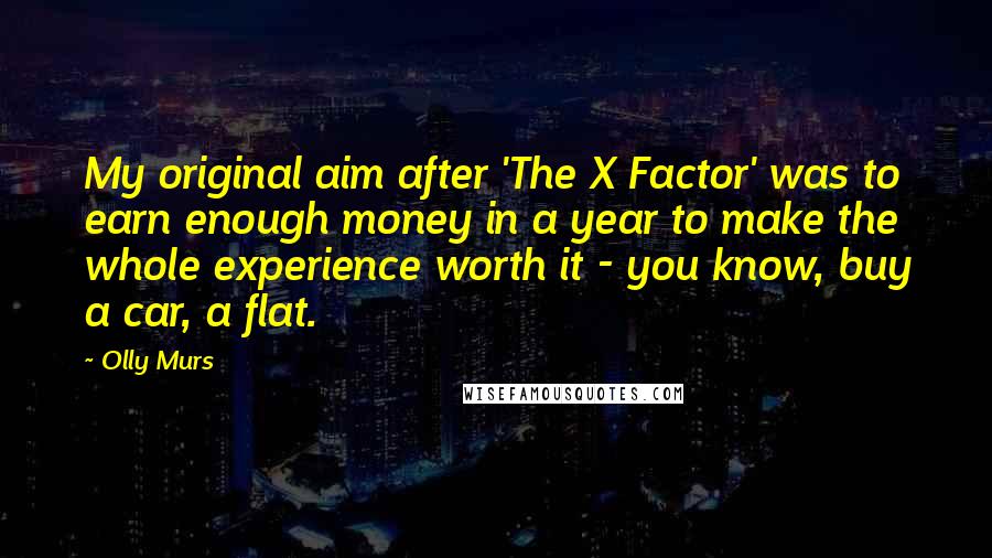 Olly Murs Quotes: My original aim after 'The X Factor' was to earn enough money in a year to make the whole experience worth it - you know, buy a car, a flat.