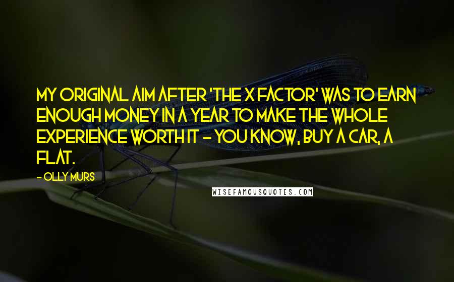 Olly Murs Quotes: My original aim after 'The X Factor' was to earn enough money in a year to make the whole experience worth it - you know, buy a car, a flat.