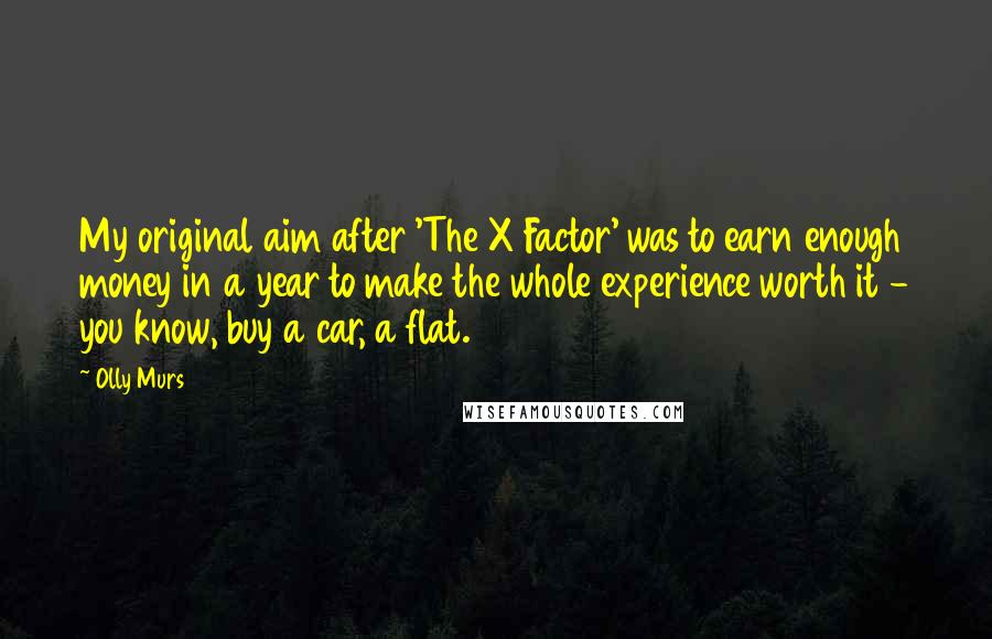 Olly Murs Quotes: My original aim after 'The X Factor' was to earn enough money in a year to make the whole experience worth it - you know, buy a car, a flat.