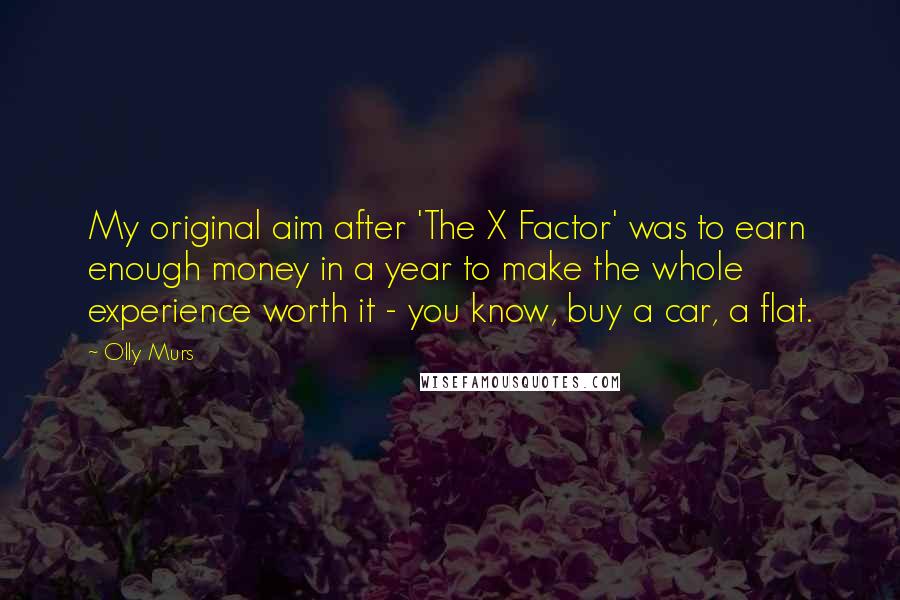 Olly Murs Quotes: My original aim after 'The X Factor' was to earn enough money in a year to make the whole experience worth it - you know, buy a car, a flat.