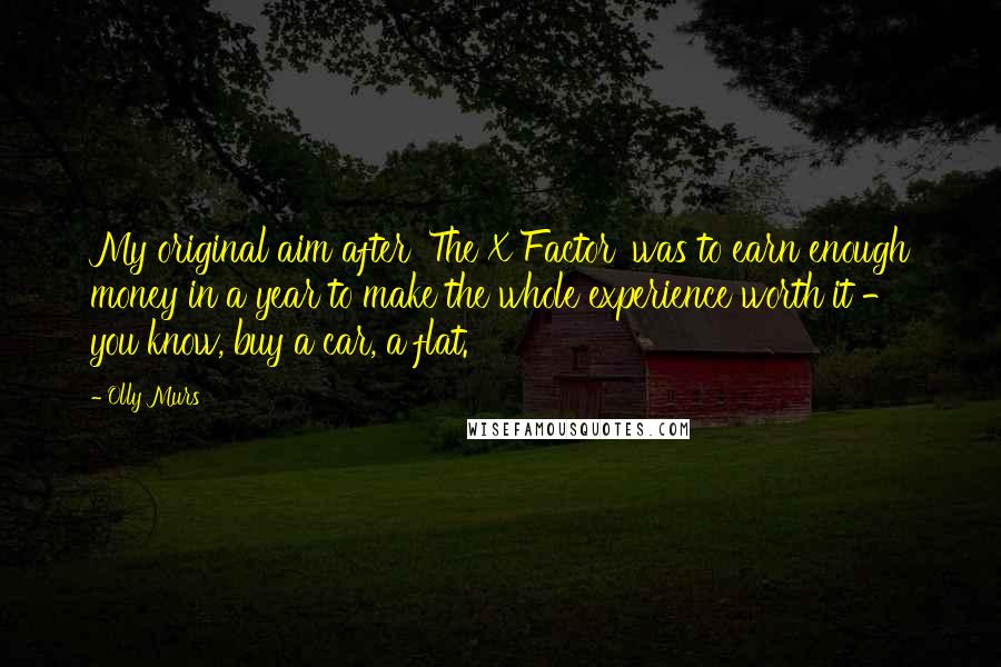 Olly Murs Quotes: My original aim after 'The X Factor' was to earn enough money in a year to make the whole experience worth it - you know, buy a car, a flat.