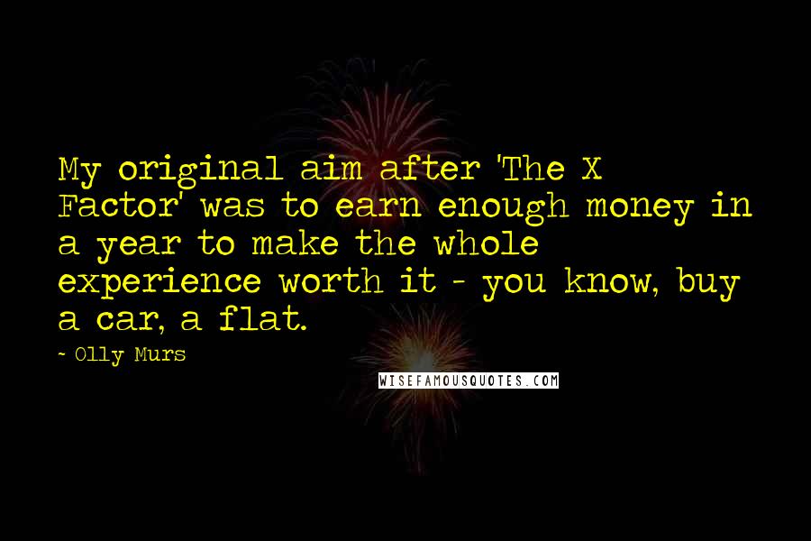 Olly Murs Quotes: My original aim after 'The X Factor' was to earn enough money in a year to make the whole experience worth it - you know, buy a car, a flat.