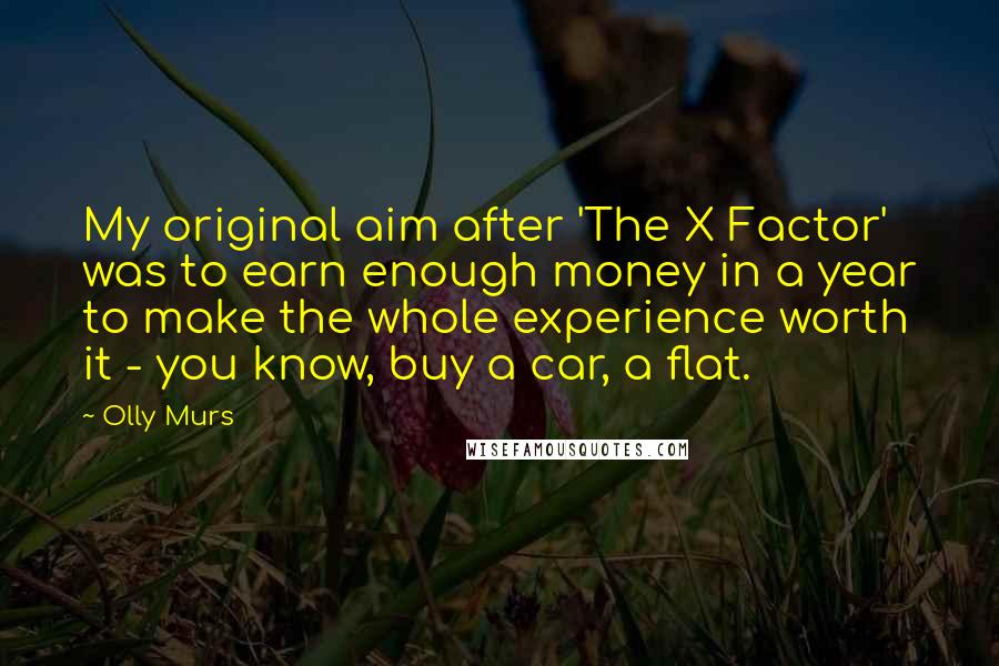 Olly Murs Quotes: My original aim after 'The X Factor' was to earn enough money in a year to make the whole experience worth it - you know, buy a car, a flat.