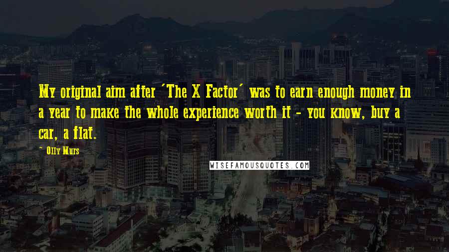 Olly Murs Quotes: My original aim after 'The X Factor' was to earn enough money in a year to make the whole experience worth it - you know, buy a car, a flat.