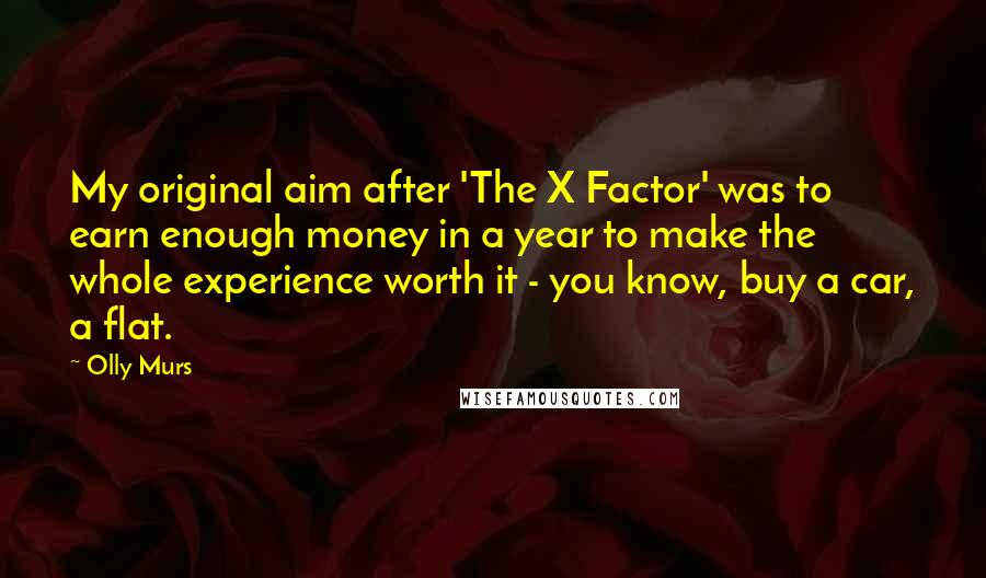 Olly Murs Quotes: My original aim after 'The X Factor' was to earn enough money in a year to make the whole experience worth it - you know, buy a car, a flat.