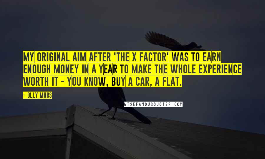 Olly Murs Quotes: My original aim after 'The X Factor' was to earn enough money in a year to make the whole experience worth it - you know, buy a car, a flat.