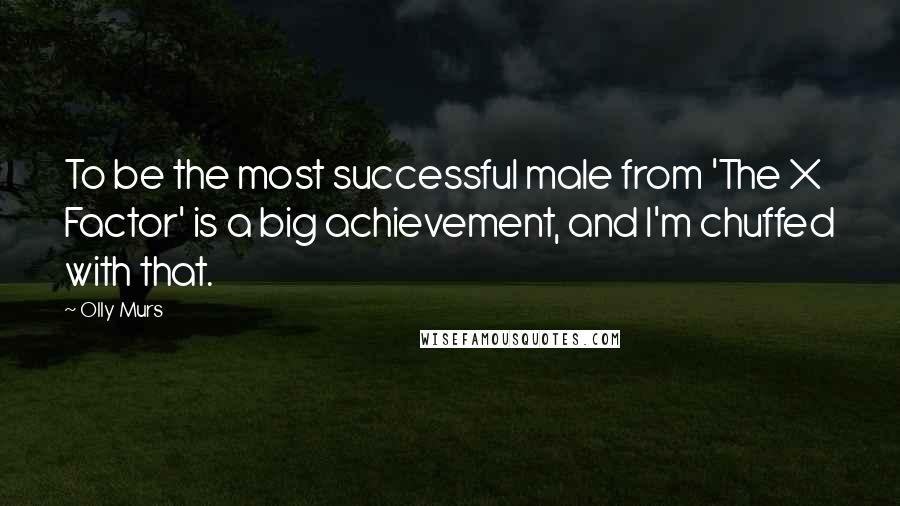 Olly Murs Quotes: To be the most successful male from 'The X Factor' is a big achievement, and I'm chuffed with that.