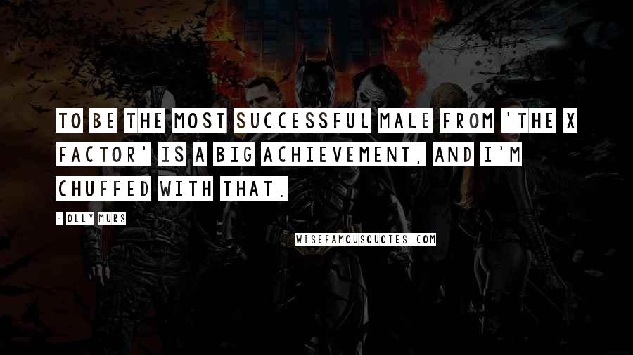 Olly Murs Quotes: To be the most successful male from 'The X Factor' is a big achievement, and I'm chuffed with that.