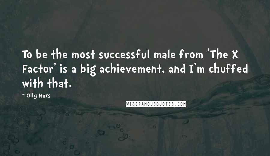Olly Murs Quotes: To be the most successful male from 'The X Factor' is a big achievement, and I'm chuffed with that.