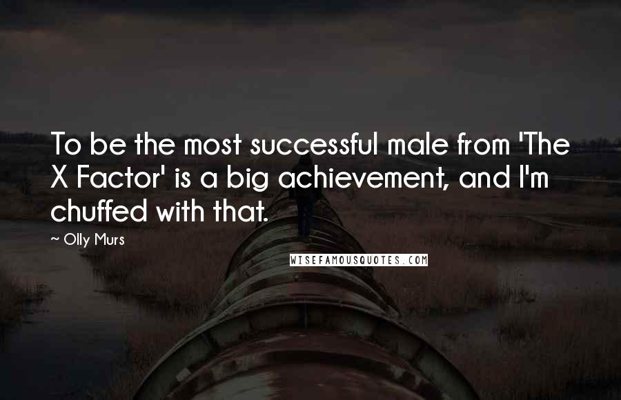 Olly Murs Quotes: To be the most successful male from 'The X Factor' is a big achievement, and I'm chuffed with that.