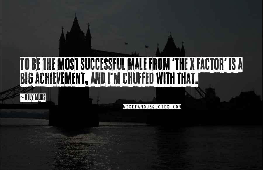 Olly Murs Quotes: To be the most successful male from 'The X Factor' is a big achievement, and I'm chuffed with that.