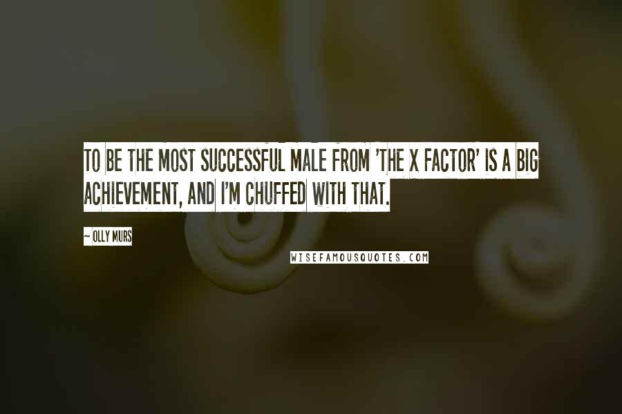 Olly Murs Quotes: To be the most successful male from 'The X Factor' is a big achievement, and I'm chuffed with that.