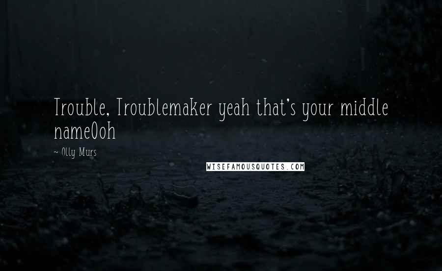 Olly Murs Quotes: Trouble, Troublemaker yeah that's your middle nameOoh