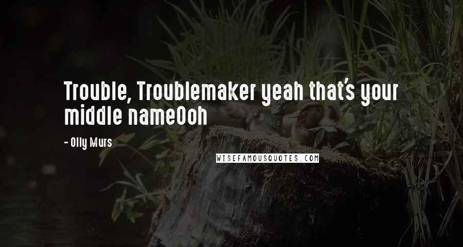 Olly Murs Quotes: Trouble, Troublemaker yeah that's your middle nameOoh