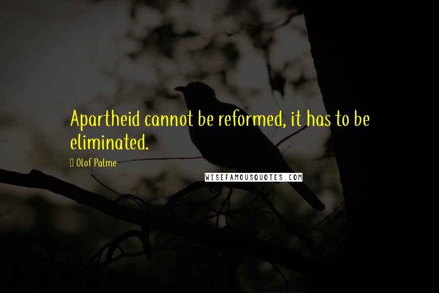 Olof Palme Quotes: Apartheid cannot be reformed, it has to be eliminated.