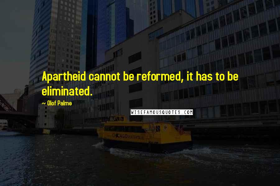Olof Palme Quotes: Apartheid cannot be reformed, it has to be eliminated.