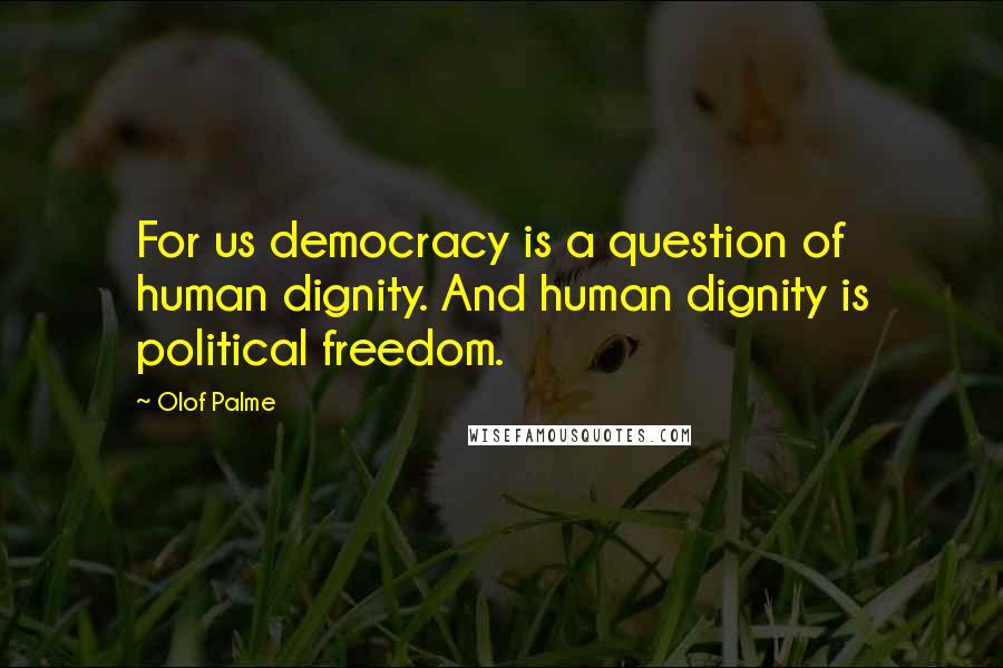 Olof Palme Quotes: For us democracy is a question of human dignity. And human dignity is political freedom.