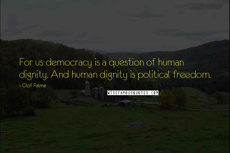 Olof Palme Quotes: For us democracy is a question of human dignity. And human dignity is political freedom.